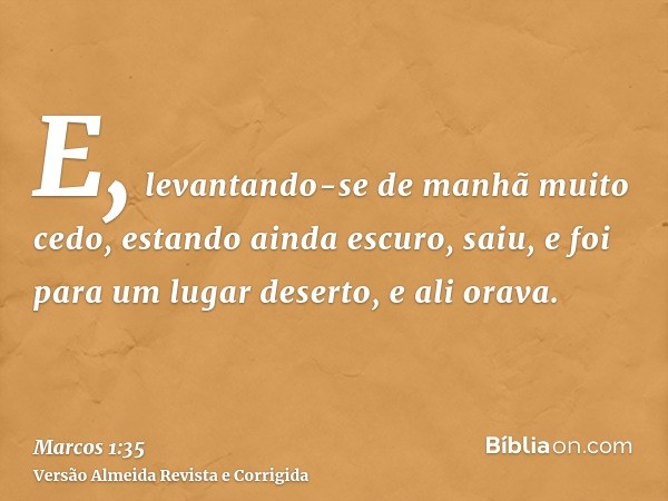 E, levantando-se de manhã muito cedo, estando ainda escuro, saiu, e foi para um lugar deserto, e ali orava.