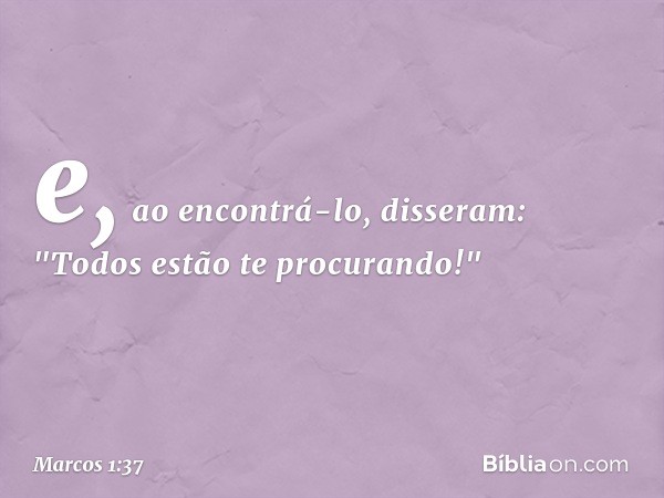 e, ao encontrá-lo, disseram: "Todos estão te procurando!" -- Marcos 1:37