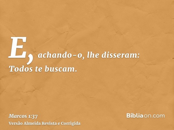E, achando-o, lhe disseram: Todos te buscam.