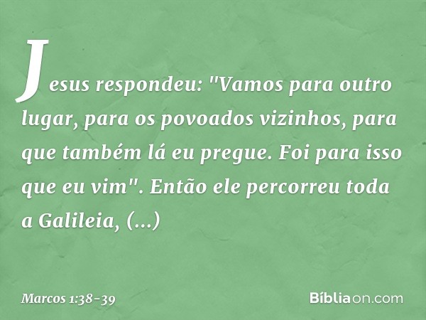 Jesus respondeu: "Vamos para outro lugar, para os povoados vizinhos, para que também lá eu pregue. Foi para isso que eu vim". Então ele percorreu toda a Galilei