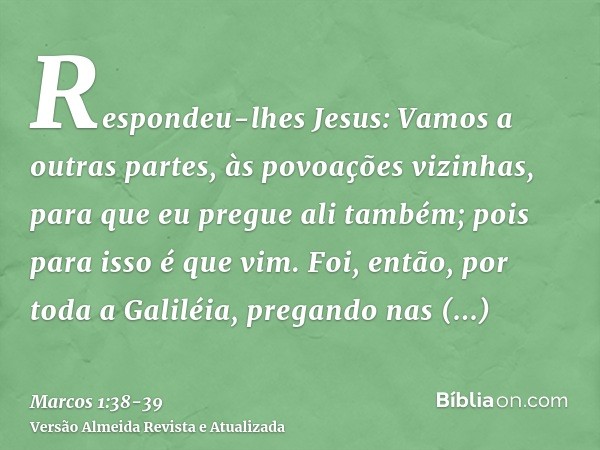 Respondeu-lhes Jesus: Vamos a outras partes, às povoações vizinhas, para que eu pregue ali também; pois para isso é que vim.Foi, então, por toda a Galiléia, pre