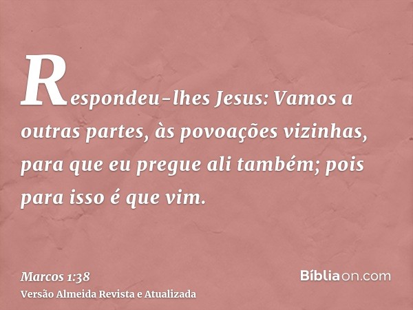 Respondeu-lhes Jesus: Vamos a outras partes, às povoações vizinhas, para que eu pregue ali também; pois para isso é que vim.