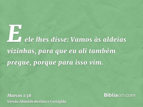 E ele lhes disse: Vamos às aldeias vizinhas, para que eu ali também pregue, porque para isso vim.
