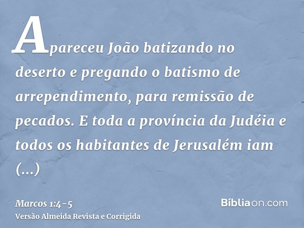 Apareceu João batizando no deserto e pregando o batismo de arrependimento, para remissão de pecados.E toda a província da Judéia e todos os habitantes de Jerusa