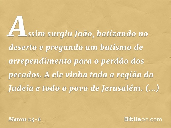 Assim surgiu João, batizando no deserto e pregando um batismo de arrependimento para o perdão dos pecados. A ele vinha toda a região da Judeia e todo o povo de 