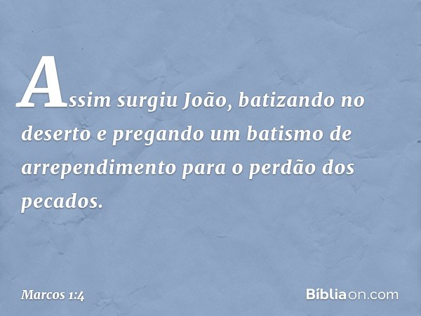 Assim surgiu João, batizando no deserto e pregando um batismo de arrependimento para o perdão dos pecados. -- Marcos 1:4