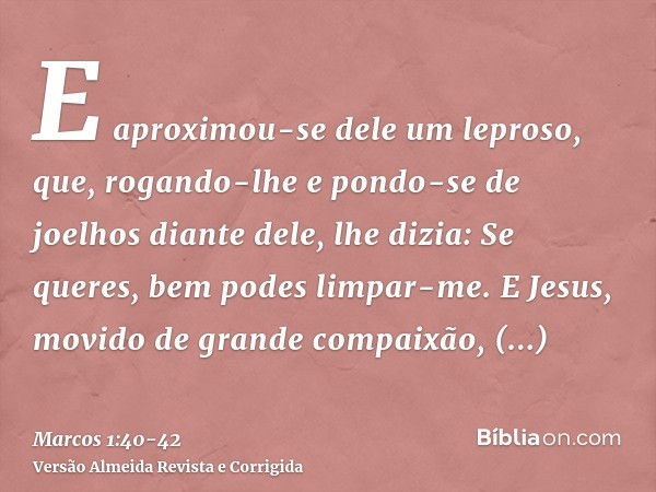 E aproximou-se dele um leproso, que, rogando-lhe e pondo-se de joelhos diante dele, lhe dizia: Se queres, bem podes limpar-me.E Jesus, movido de grande compaixã