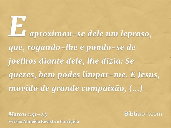 E aproximou-se dele um leproso, que, rogando-lhe e pondo-se de joelhos diante dele, lhe dizia: Se queres, bem podes limpar-me.E Jesus, movido de grande compaixã