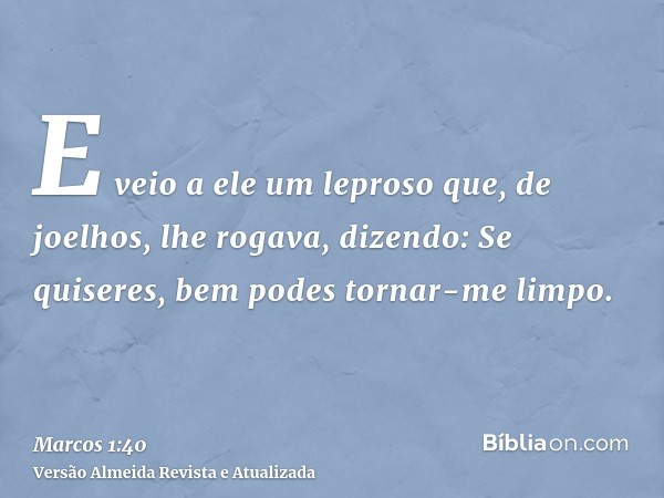 E veio a ele um leproso que, de joelhos, lhe rogava, dizendo: Se quiseres, bem podes tornar-me limpo.