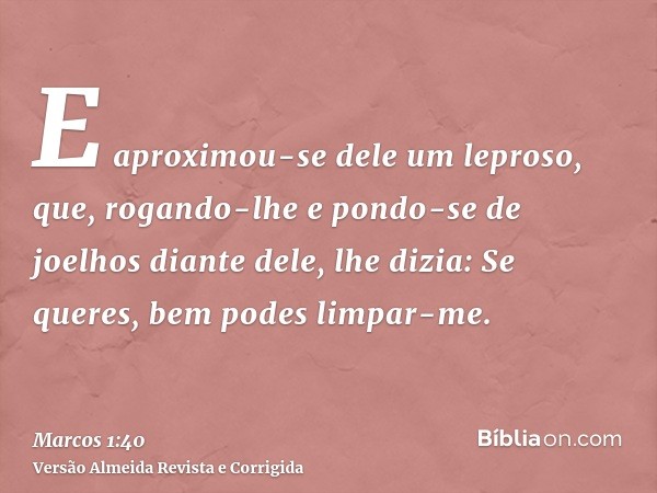 E aproximou-se dele um leproso, que, rogando-lhe e pondo-se de joelhos diante dele, lhe dizia: Se queres, bem podes limpar-me.