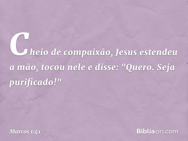 Cheio de compaixão, Jesus estendeu a mão, tocou nele e disse: "Quero. Seja purificado!" -- Marcos 1:41