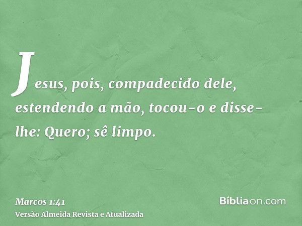 Jesus, pois, compadecido dele, estendendo a mão, tocou-o e disse-lhe: Quero; sê limpo.