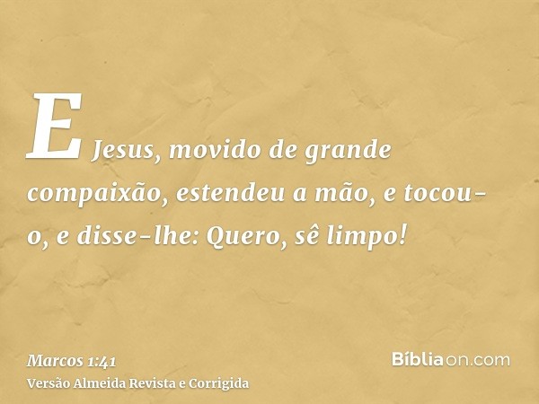 E Jesus, movido de grande compaixão, estendeu a mão, e tocou-o, e disse-lhe: Quero, sê limpo!