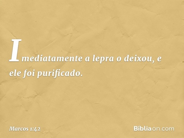 Imediatamente a lepra o deixou, e ele foi purificado. -- Marcos 1:42