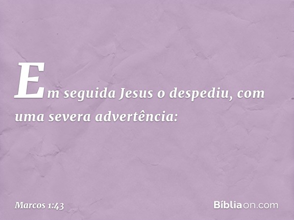 Em seguida Jesus o despediu, com uma severa advertência: -- Marcos 1:43