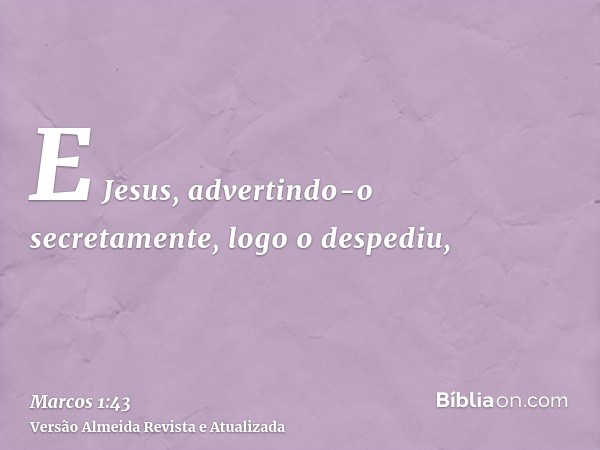 E Jesus, advertindo-o secretamente, logo o despediu,