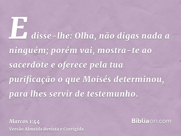 E disse-lhe: Olha, não digas nada a ninguém; porém vai, mostra-te ao sacerdote e oferece pela tua purificação o que Moisés determinou, para lhes servir de teste