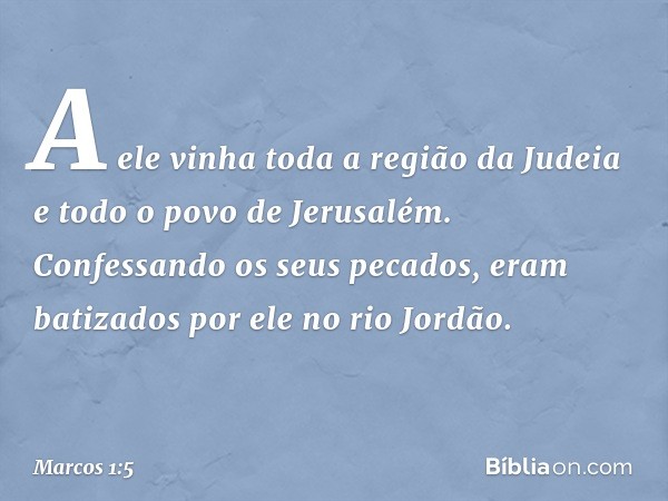 A ele vinha toda a região da Judeia e todo o povo de Jerusalém. Confessando os seus pecados, eram batizados por ele no rio Jordão. -- Marcos 1:5