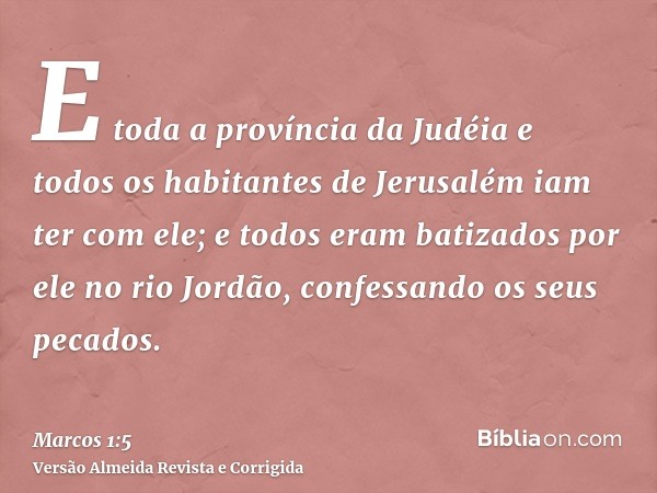 E toda a província da Judéia e todos os habitantes de Jerusalém iam ter com ele; e todos eram batizados por ele no rio Jordão, confessando os seus pecados.
