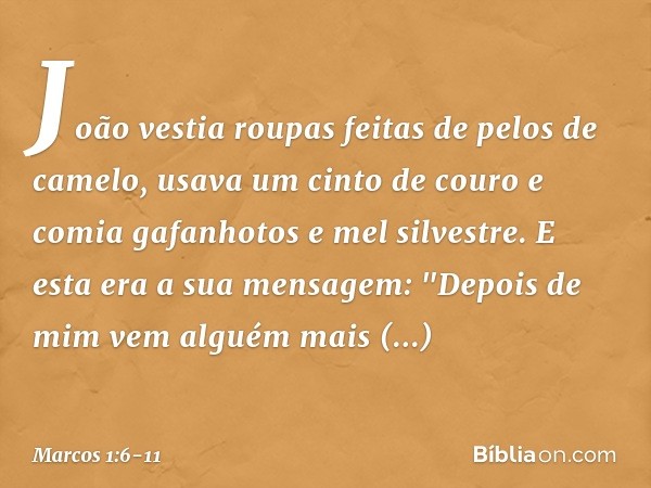 João vestia roupas feitas de pelos de camelo, usava um cinto de couro e comia gafanhotos e mel silvestre. E esta era a sua mensagem: "Depois de mim vem alguém m