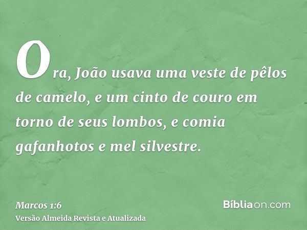 Ora, João usava uma veste de pêlos de camelo, e um cinto de couro em torno de seus lombos, e comia gafanhotos e mel silvestre.