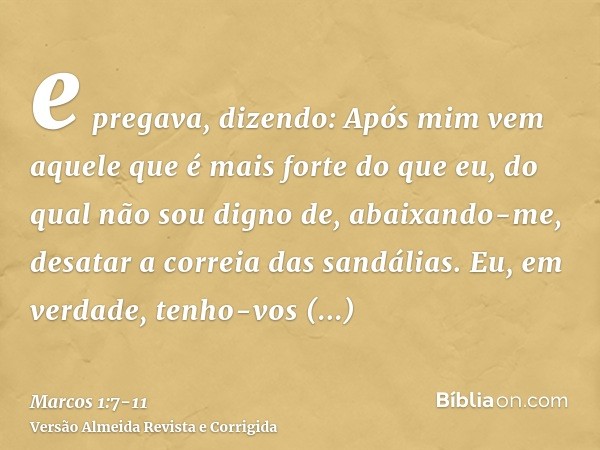 e pregava, dizendo: Após mim vem aquele que é mais forte do que eu, do qual não sou digno de, abaixando-me, desatar a correia das sandálias.Eu, em verdade, tenh