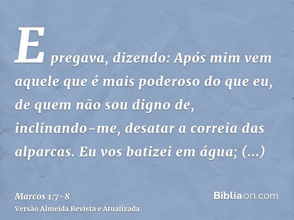 E pregava, dizendo: Após mim vem aquele que é mais poderoso do que eu, de quem não sou digno de, inclinando-me, desatar a correia das alparcas.Eu vos batizei em