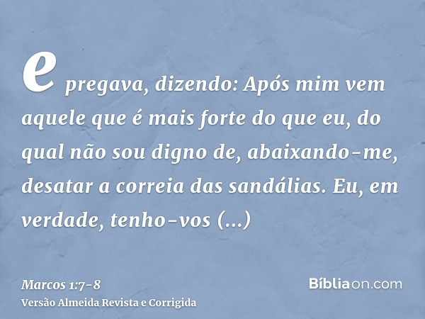 e pregava, dizendo: Após mim vem aquele que é mais forte do que eu, do qual não sou digno de, abaixando-me, desatar a correia das sandálias.Eu, em verdade, tenh