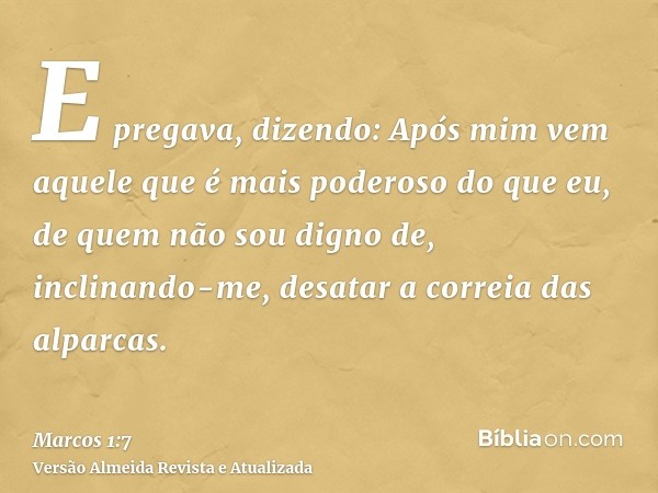 E pregava, dizendo: Após mim vem aquele que é mais poderoso do que eu, de quem não sou digno de, inclinando-me, desatar a correia das alparcas.