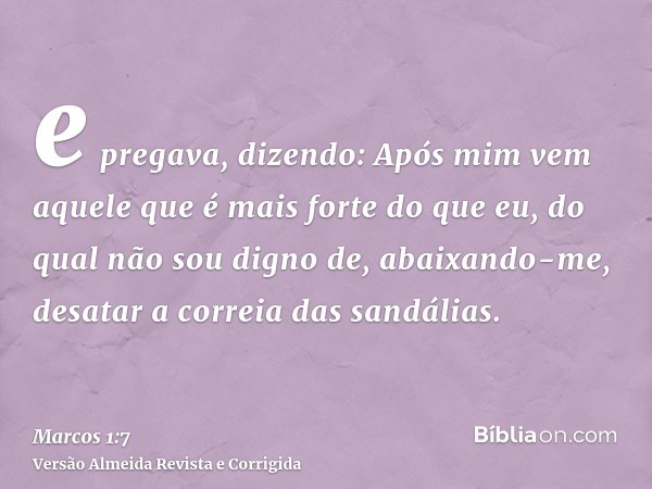 e pregava, dizendo: Após mim vem aquele que é mais forte do que eu, do qual não sou digno de, abaixando-me, desatar a correia das sandálias.