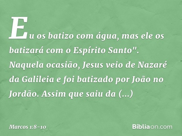 Eu os batizo com água, mas ele os batizará com o Espírito Santo". Naquela ocasião, Jesus veio de Nazaré da Galileia e foi batizado por João no Jordão. Assim que