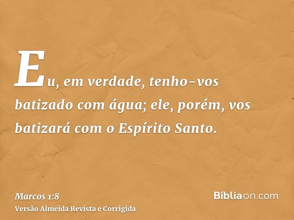 Eu, em verdade, tenho-vos batizado com água; ele, porém, vos batizará com o Espírito Santo.