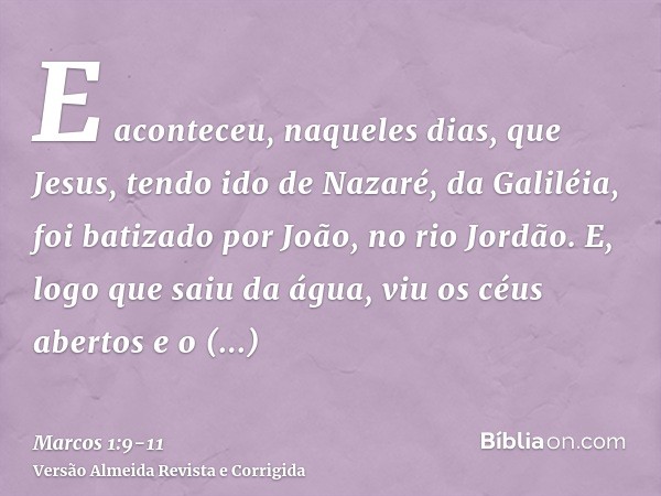 E aconteceu, naqueles dias, que Jesus, tendo ido de Nazaré, da Galiléia, foi batizado por João, no rio Jordão.E, logo que saiu da água, viu os céus abertos e o 