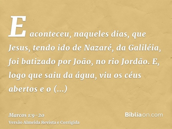 E aconteceu, naqueles dias, que Jesus, tendo ido de Nazaré, da Galiléia, foi batizado por João, no rio Jordão.E, logo que saiu da água, viu os céus abertos e o 