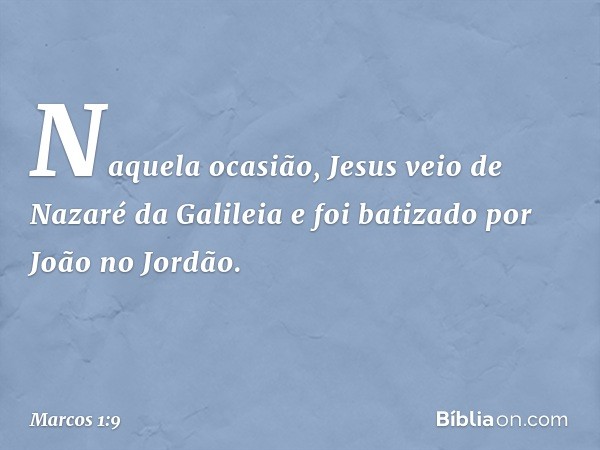 Naquela ocasião, Jesus veio de Nazaré da Galileia e foi batizado por João no Jordão. -- Marcos 1:9