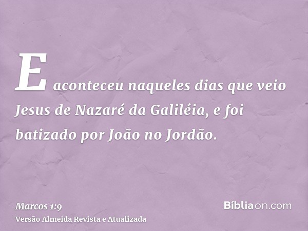 E aconteceu naqueles dias que veio Jesus de Nazaré da Galiléia, e foi batizado por João no Jordão.