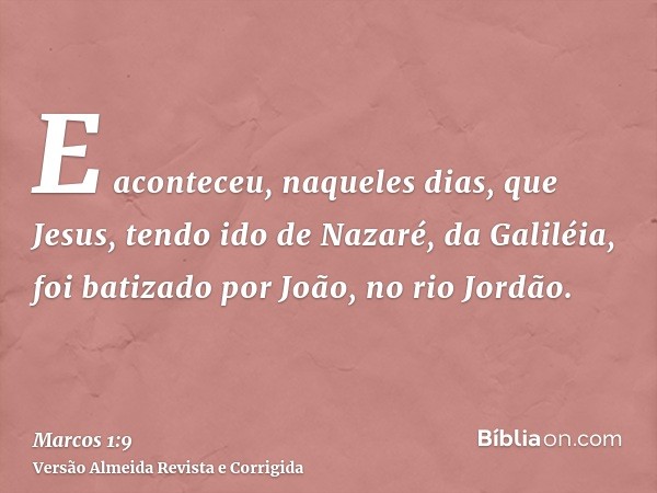 E aconteceu, naqueles dias, que Jesus, tendo ido de Nazaré, da Galiléia, foi batizado por João, no rio Jordão.