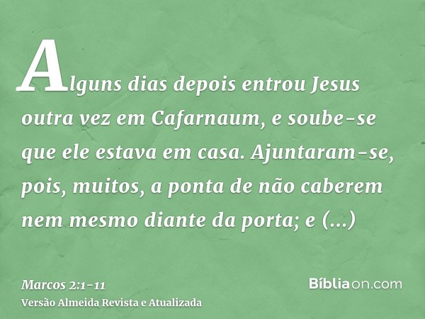 Alguns dias depois entrou Jesus outra vez em Cafarnaum, e soube-se que ele estava em casa.Ajuntaram-se, pois, muitos, a ponta de não caberem nem mesmo diante da