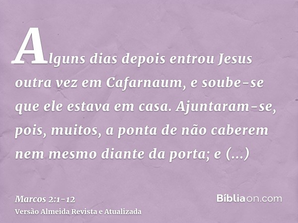 Alguns dias depois entrou Jesus outra vez em Cafarnaum, e soube-se que ele estava em casa.Ajuntaram-se, pois, muitos, a ponta de não caberem nem mesmo diante da