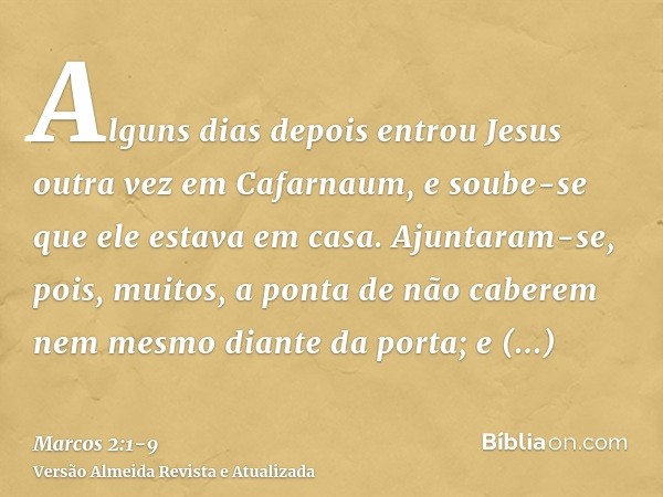 Alguns dias depois entrou Jesus outra vez em Cafarnaum, e soube-se que ele estava em casa.Ajuntaram-se, pois, muitos, a ponta de não caberem nem mesmo diante da