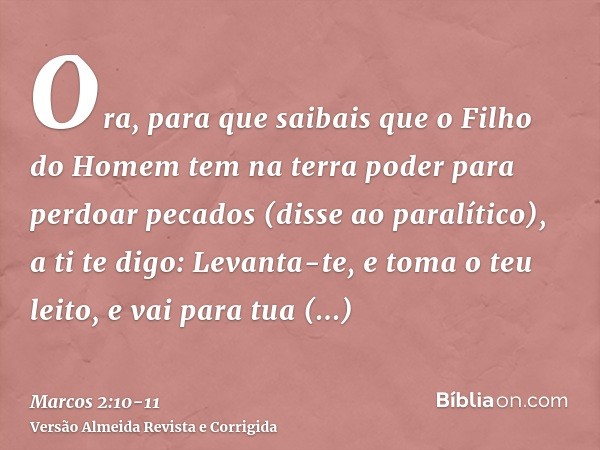 Ora, para que saibais que o Filho do Homem tem na terra poder para perdoar pecados (disse ao paralítico),a ti te digo: Levanta-te, e toma o teu leito, e vai par