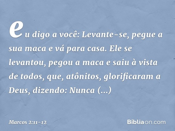 "eu digo a você: Levante-se, pegue a sua maca e vá para casa". Ele se levantou, pegou a maca e saiu à vista de todos, que, atônitos, glorificaram a Deus, dizend