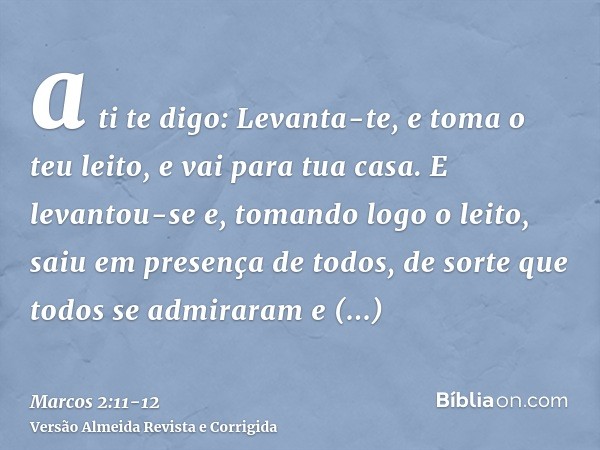 a ti te digo: Levanta-te, e toma o teu leito, e vai para tua casa.E levantou-se e, tomando logo o leito, saiu em presença de todos, de sorte que todos se admira