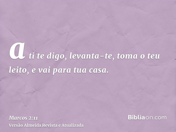 a ti te digo, levanta-te, toma o teu leito, e vai para tua casa.