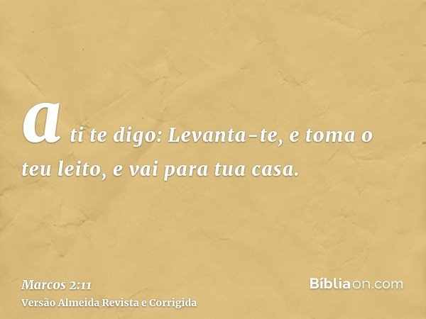 a ti te digo: Levanta-te, e toma o teu leito, e vai para tua casa.