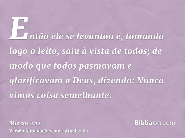 Então ele se levantou e, tomando logo o leito, saiu à vista de todos; de modo que todos pasmavam e glorificavam a Deus, dizendo: Nunca vimos coisa semelhante.