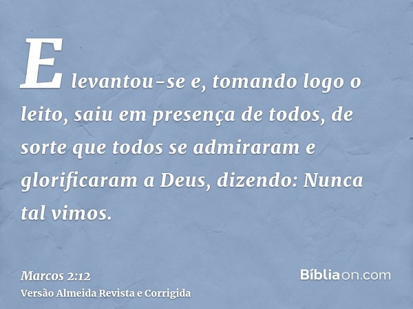 E levantou-se e, tomando logo o leito, saiu em presença de todos, de sorte que todos se admiraram e glorificaram a Deus, dizendo: Nunca tal vimos.