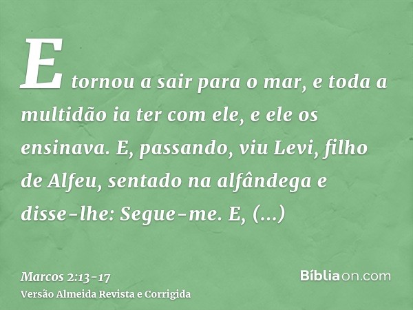 E tornou a sair para o mar, e toda a multidão ia ter com ele, e ele os ensinava.E, passando, viu Levi, filho de Alfeu, sentado na alfândega e disse-lhe: Segue-m