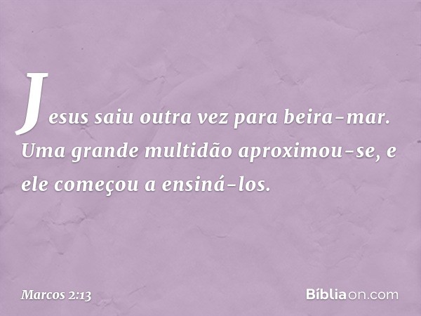 Jesus saiu outra vez para beira-mar. Uma grande multidão aproximou-se, e ele começou a ensiná-los. -- Marcos 2:13