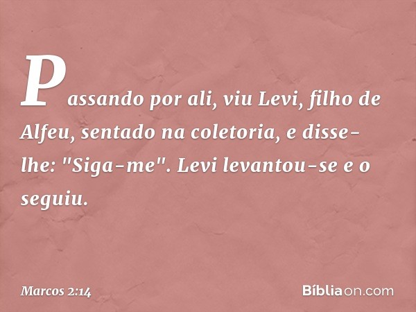 Passando por ali, viu Levi, filho de Alfeu, sentado na coletoria, e disse-lhe: "Siga-me". Levi levantou-se e o seguiu. -- Marcos 2:14